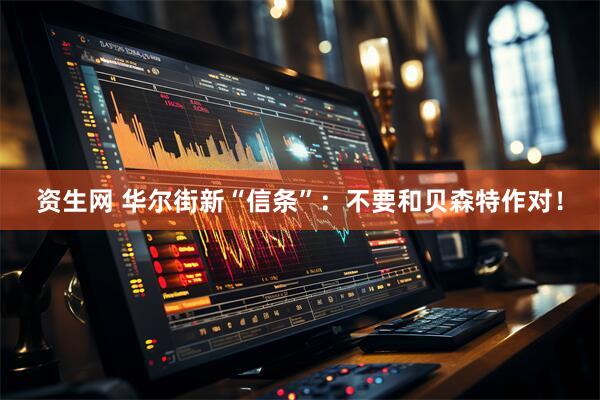资生网 华尔街新“信条”：不要和贝森特作对！