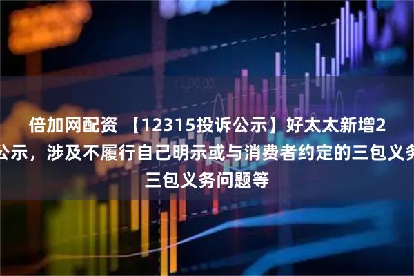 倍加网配资 【12315投诉公示】好太太新增2件投诉公示，涉及不履行自己明示或与消费者约定的三包义务问题等