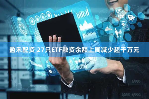 盈禾配资 27只ETF融资余额上周减少超千万元