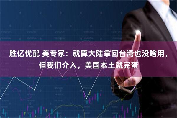 胜亿优配 美专家：就算大陆拿回台湾也没啥用，但我们介入，美国本土就完蛋