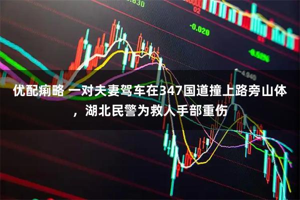 优配痢略 一对夫妻驾车在347国道撞上路旁山体，湖北民警为救人手部重伤