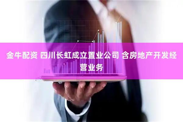 金牛配资 四川长虹成立置业公司 含房地产开发经营业务