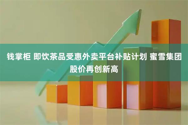钱掌柜 即饮茶品受惠外卖平台补贴计划 蜜雪集团股价再创新高