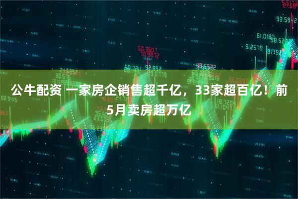 公牛配资 一家房企销售超千亿，33家超百亿！前5月卖房超万亿